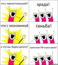 что с евроинтеграцией? зрада! что с экономикой ганьба! и что мы будем делать? признаем РФ агрессором!