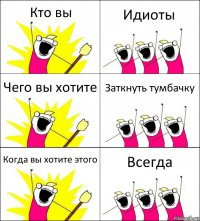 Кто вы Идиоты Чего вы хотите Заткнуть тумбачку Когда вы хотите этого Всегда