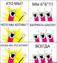 КТО МЫ? МЫ 6"Б"!!! ЧЕГО МЫ ХОТИМ ? ВЗОРВАТЬ ШКОЛУ! КОГДА МЫ ЭТО ХОТИМ? ВСЕГДА