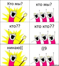 Кто мы? кто мы? кто?? кто кто?? нинаю(( ((9