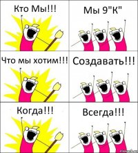 Кто Мы!!! Мы 9"К" Что мы хотим!!! Создавать!!! Когда!!! Всегда!!!