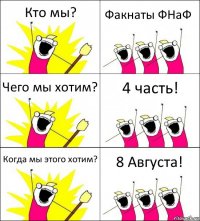 Кто мы? Факнаты ФНаФ Чего мы хотим? 4 часть! Когда мы этого хотим? 8 Августа!