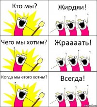 Кто мы? Жирдяи! Чего мы хотим? Жраааать! Когда мы етого хотим? Всегда!