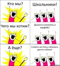 Кто мы? Школьники! Чего мы хотим? Доната в копатель и варфейс! А ёще? Сливать все бои,и обзывать других нубами!