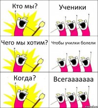 Кто мы? Ученики Чего мы хотим? Чтобы училки болели Когда? Всегааааааа