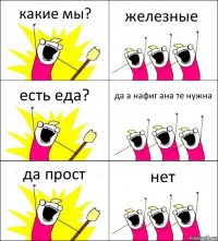 какие мы? железные есть еда? да а нафиг ана те нужна да прост нет