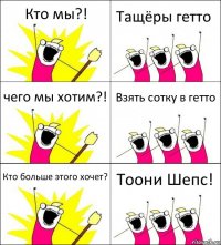 Кто мы?! Тащёры гетто чего мы хотим?! Взять сотку в гетто Кто больше этого хочет? Тоони Шепс!