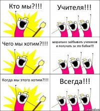 Кто мы?!!! Учителя!!! Чего мы хотим?!!! морально заёбывать учеников и получать за это бабки!!! Когда мы этого хотим?!!! Всегда!!!