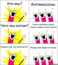 Кто мы? Антимасоны Чего мы хотим? Снести монако азаза, писать гадости про масон Когда у нас это получится? Когда они уйдут из игры