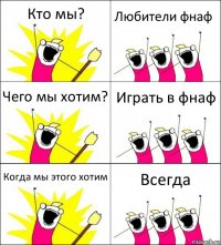 Кто мы? Любители фнаф Чего мы хотим? Играть в фнаф Когда мы этого хотим Всегда