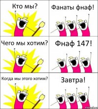 Кто мы? Фанаты фнаф! Чего мы хотим? Фнаф 147! Когда мы этого хотим? Завтра!