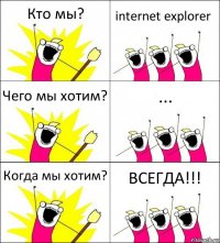 Кто мы? internet explorer Чего мы хотим? ... Когда мы хотим? ВСЕГДА!!!