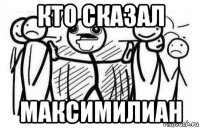 кто сказал максимилиан
