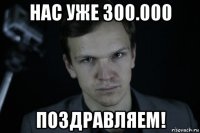 нас уже 300.000 поздравляем!