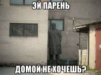 эй парень домой не хочешь?