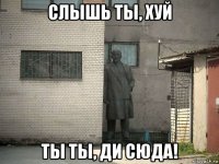 слышь ты, хуй ты ты, ди сюда!