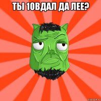 ты 1овдал да лее? 