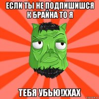 если ты не подпишишся к брайна то я тебя убью!ххах