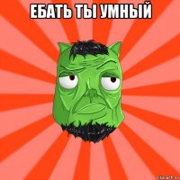 ебать ты умный 