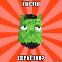 ты это серьёзно?