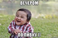 вечером по пивку ))