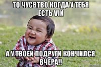 то чусвтво когда у тебя есть vin а у твоей подруги кончился вчера!!