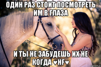 один раз стоит посмотреть им в глаза и ты не забудешь их не когда ♥hf♥