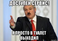 доступен сервис! я просто в туалет выходил