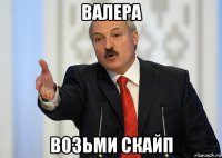 валера возьми скайп