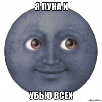 я луна и убью всех