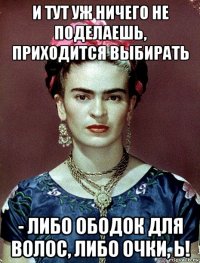 и тут уж ничего не поделаешь, приходится выбирать - либо ободок для волос, либо очки, ь!