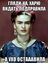 гляди-ка, харю видать подправила , а ухо остааавила