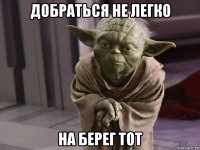 добраться не легко на берег тот