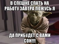в спешке спать на работу завтра ложусь я да прибудет с вами сон!!!