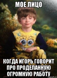 мое лицо когда игорь говорит про проделанную огромную работу