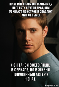 Мам, мне нравится мальчик,у него есть крутой брат, они убивают монстров и спасают мир от тьмы и он такой всего лишь в сериале, но в жизни популярный актер и женат.