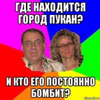 где находится город пукан? и кто его постоянно бомбит?