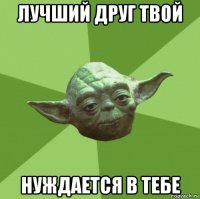 лучший друг твой нуждается в тебе