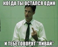 когда ты остался один и тебе говорят "ливай"