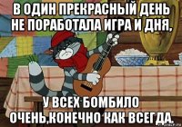 в один прекрасный день не поработала игра и дня, у всех бомбило очень,конечно как всегда.