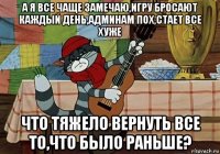 а я все чаще замечаю,игру бросают каждый день,админам пох,стает все хуже что тяжело вернуть все то,что было раньше?