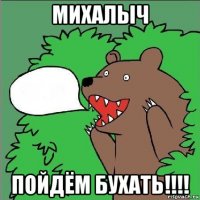 михалыч пойдём бухать!!!!