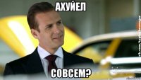 ахуйел совсем?