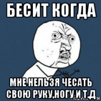 бесит когда мне нельзя чесать свою руку,ногу и т.д