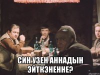  син узен аннадын эйткэненне?