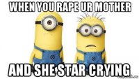 when you rape ur mother and she star crying