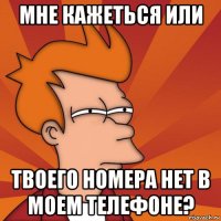 мне кажеться или твоего номера нет в моем телефоне?