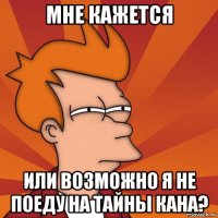 мне кажется или возможно я не поеду на тайны кана?