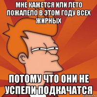 мне кажется или лето пожалело в этом году всех жирных потому что они не успели подкачатся