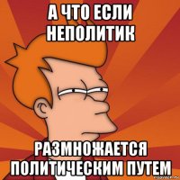 а что если неполитик размножается политическим путем